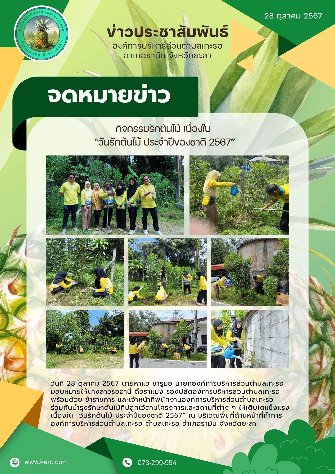 กิจกรรมรักต้นไม้ เนื่องใน “วันรักต้นไม้ ประจำปีของชาติ 2567”
วันที่ 28 ตุลาคม 2566 นายหาแว ซารูมอ นายกองค์การบริหารส่วนตำบลเกะรอ มอบหมายให้นางสาวรอฮานี ดือราแมง รองปลัดอง์การบริหารส่วนตำบลเกะรอ พร้อมด้วย ข้าราชการ และเจ้าหน้าที่พนักงานองค์การบริหารส่วนตำบลเกะรอ 
ร่วมกันบำรุงรักษาต้นไม้ที่ปลูกไว้ตามโครงการและสถานที่ต่าง ๆ ให้เติบโตแข็งแรงเนื่องใน “วันรักต้นไม้ ประจำปีของชาติ 2567” ณ บริเวณพื้นที่ด้านหน้าที่ทำการองค์การบริหารส่วนตำบลเกะรอ ตำบลเกะรอ อำเภอรามัน จังหวัดยะลา